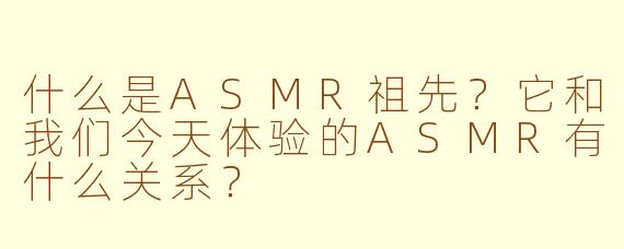 什么是ASMR祖先?它和我们今天体验的ASMR有什么关系?