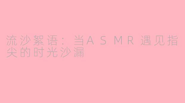 流沙絮语:当ASMR遇见指尖的时光沙漏