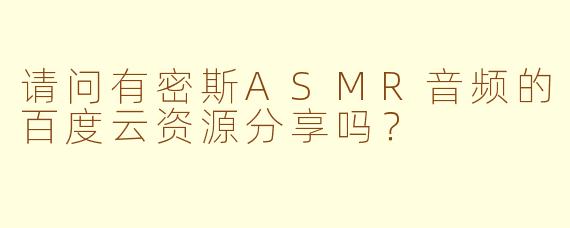 请问有密斯ASMR音频的百度云资源分享吗?