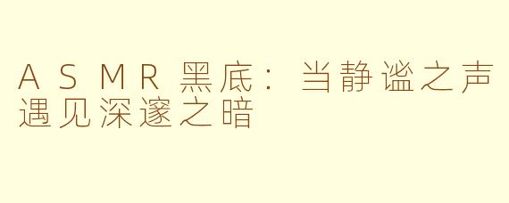 ASMR黑底：当静谧之声遇见深邃之暗