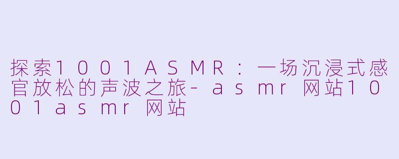 探索1001ASMR:一场沉浸式感官放松的声波之旅
