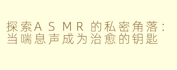 探索ASMR的私密角落:当喘息声成为治愈的钥匙