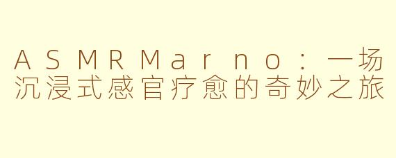 ASMRMarno：一场沉浸式感官疗愈的奇妙之旅