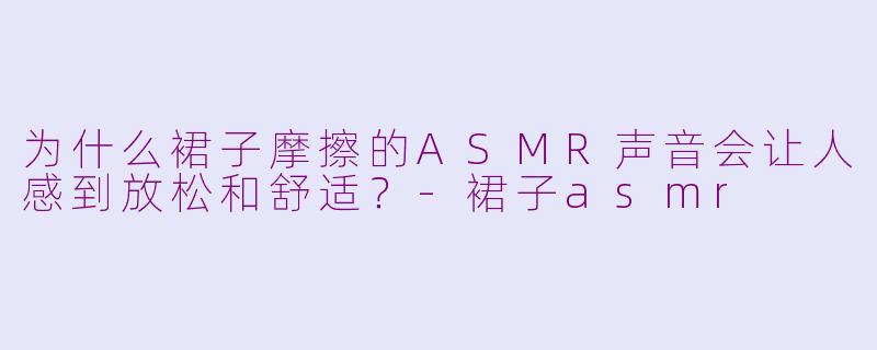 为什么裙子摩擦的ASMR声音会让人感到放松和舒适？-裙子asmr