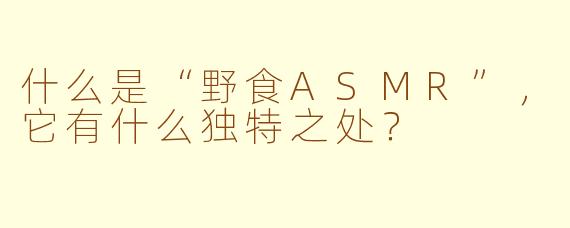 什么是“野食ASMR”，它有什么独特之处？