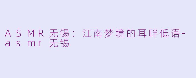 ASMR无锡:江南梦境的耳畔低语-asmr无锡