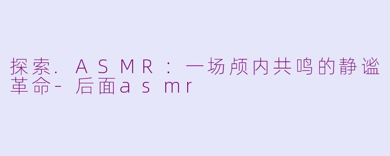探索.ASMR：一场颅内共鸣的静谧革命-后面asmr