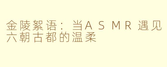 金陵絮语:当ASMR遇见六朝古都的温柔