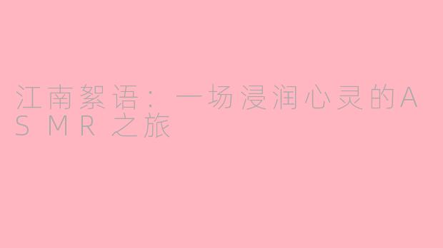 江南絮语:一场浸润心灵的ASMR之旅