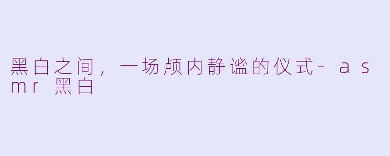 黑白之间，一场颅内静谧的仪式-asmr黑白