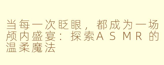 当每一次眨眼，都成为一场颅内盛宴：探索ASMR的温柔魔法