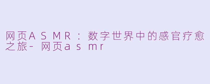 网页ASMR：数字世界中的感官疗愈之旅-网页asmr
