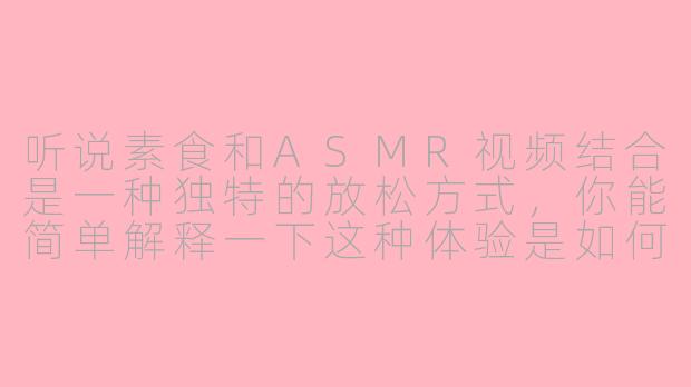 听说素食和ASMR视频结合是一种独特的放松方式，你能简单解释一下这种体验是如何运作的吗？