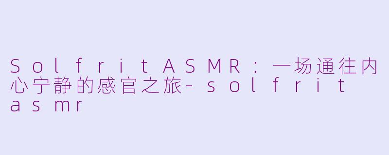 SolfritASMR：一场通往内心宁静的感官之旅-solfrit asmr