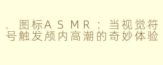 .图标ASMR：当视觉符号触发颅内高潮的奇妙体验