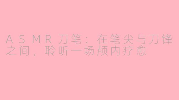 ASMR刀笔：在笔尖与刀锋之间，聆听一场颅内疗愈