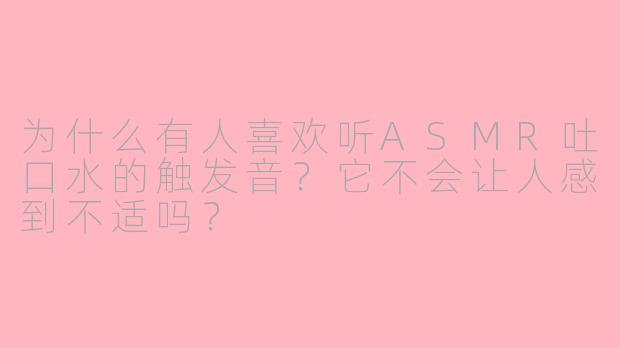 为什么有人喜欢听ASMR吐口水的触发音?它不会让人感到不适吗?