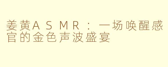 姜黄ASMR：一场唤醒感官的金色声波盛宴