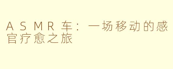 ASMR车：一场移动的感官疗愈之旅