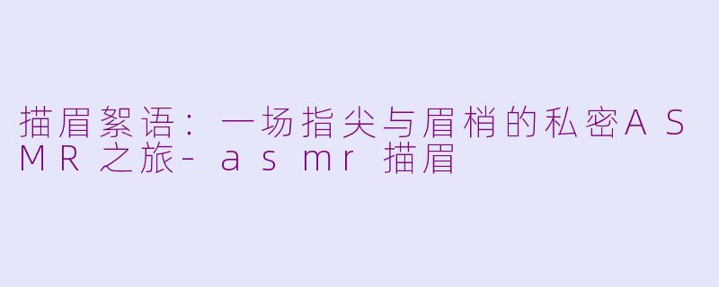 描眉絮语：一场指尖与眉梢的私密ASMR之旅-asmr描眉