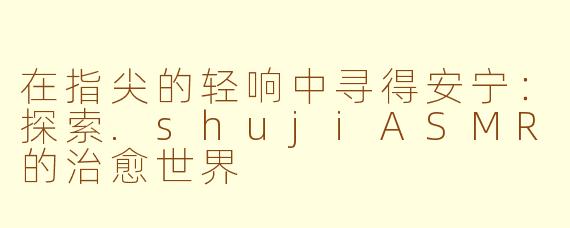 在指尖的轻响中寻得安宁：探索.shujiASMR的治愈世界