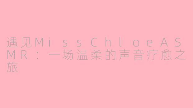 遇见MissChloeASMR：一场温柔的声音疗愈之旅
