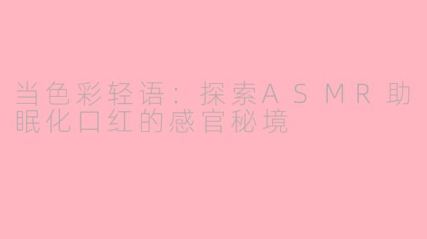 当色彩轻语:探索ASMR助眠化口红的感官秘境