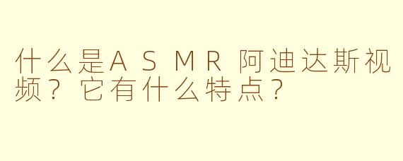 什么是ASMR阿迪达斯视频？它有什么特点？