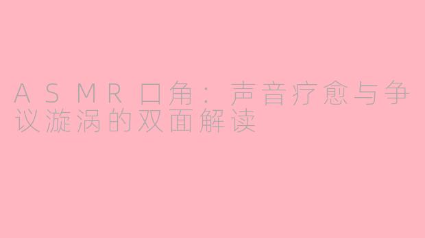 ASMR口角：声音疗愈与争议漩涡的双面解读