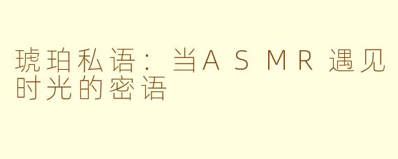 琥珀私语：当ASMR遇见时光的密语