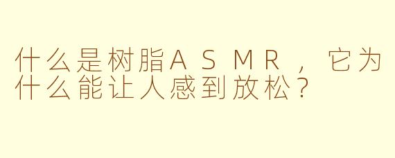 什么是树脂ASMR,它为什么能让人感到放松?