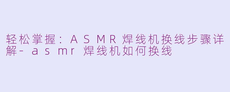 轻松掌握:ASMR焊线机换线步骤详解-asmr焊线机如何换线