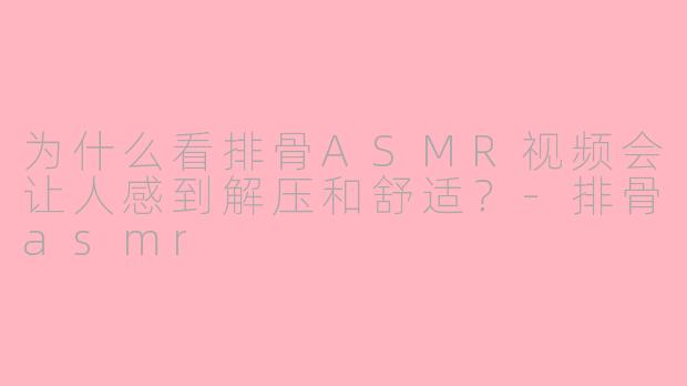 为什么看排骨ASMR视频会让人感到解压和舒适？-排骨asmr