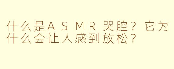 什么是ASMR哭腔？它为什么会让人感到放松？