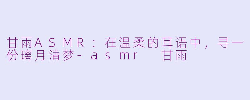 甘雨ASMR：在温柔的耳语中，寻一份璃月清梦-asmr 甘雨