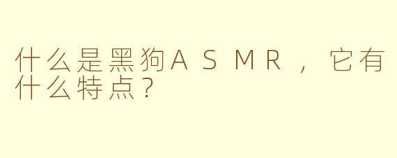 什么是黑狗ASMR，它有什么特点？