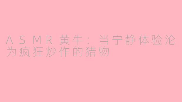 ASMR黄牛：当宁静体验沦为疯狂炒作的猎物