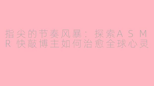 指尖的节奏风暴:探索ASMR快敲博主如何治愈全球心灵