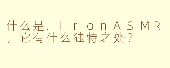 什么是.ironASMR，它有什么独特之处？