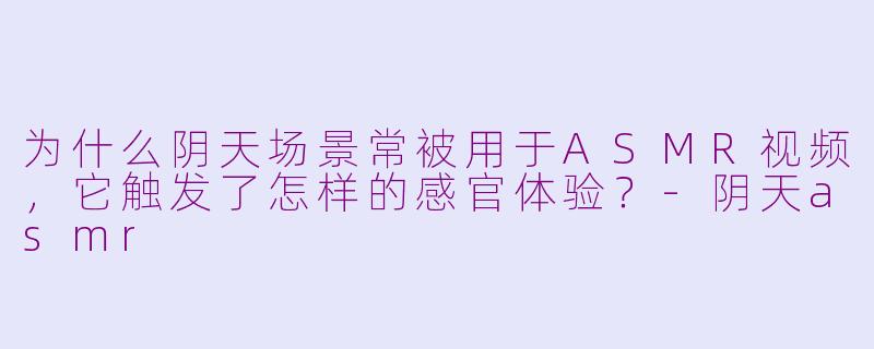 为什么阴天场景常被用于ASMR视频，它触发了怎样的感官体验？-阴天asmr