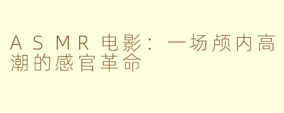 ASMR电影：一场颅内高潮的感官革命
