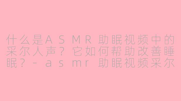 什么是ASMR助眠视频中的采尔人声？它如何帮助改善睡眠？-asmr助眠视频采尔人声