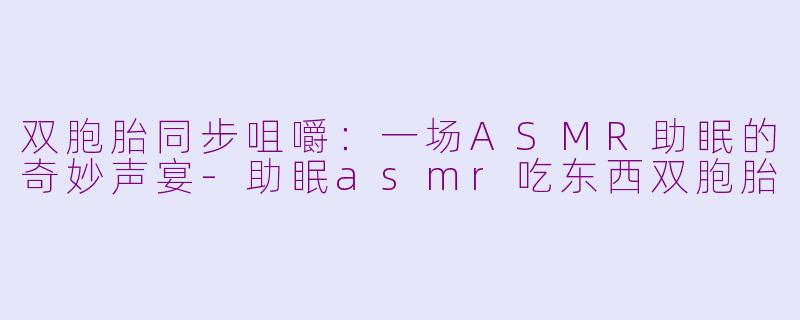 双胞胎同步咀嚼:一场ASMR助眠的奇妙声宴