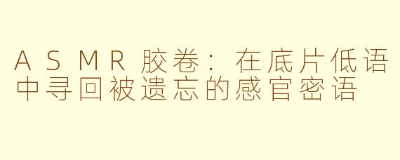 ASMR胶卷:在底片低语中寻回被遗忘的感官密语