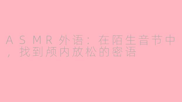 ASMR外语：在陌生音节中，找到颅内放松的密语