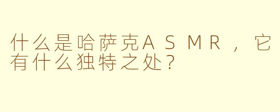 什么是哈萨克ASMR，它有什么独特之处？