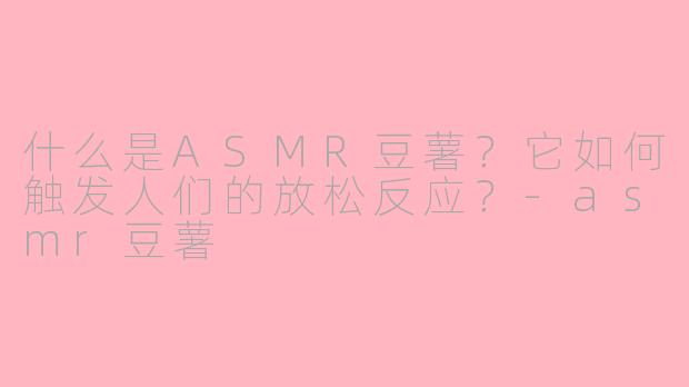 什么是ASMR豆薯?它如何触发人们的放松反应?-asmr豆薯