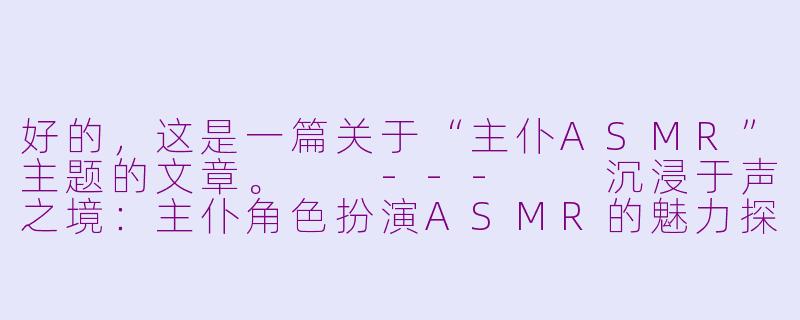好的，这是一篇关于“主仆ASMR”主题的文章。

---

沉浸于声之境：主仆角色扮演ASMR的魅力探微-主仆 ASMR