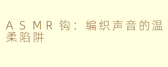 ASMR钩：编织声音的温柔陷阱