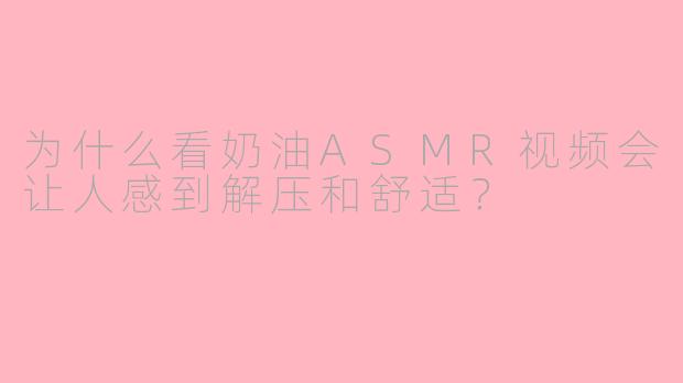为什么看奶油ASMR视频会让人感到解压和舒适？